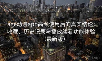 age动漫app高频使用后的真实结论：收藏、历史记录与播放续看功能体验（最新版）