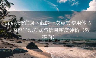 age动漫官网下载的一次真实使用体验：内容呈现方式与信息密度评价（效率向）