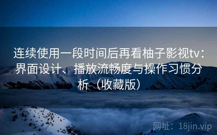 连续使用一段时间后再看柚子影视tv：界面设计、播放流畅度与操作习惯分析（收藏版）