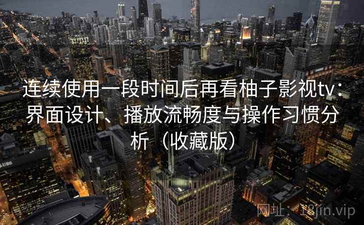 连续使用一段时间后再看柚子影视tv：界面设计、播放流畅度与操作习惯分析（收藏版）