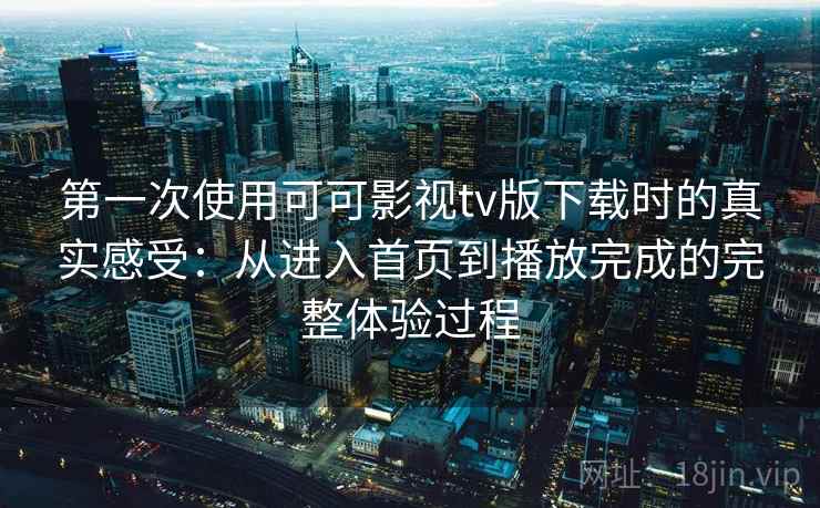 第一次使用可可影视tv版下载时的真实感受：从进入首页到播放完成的完整体验过程