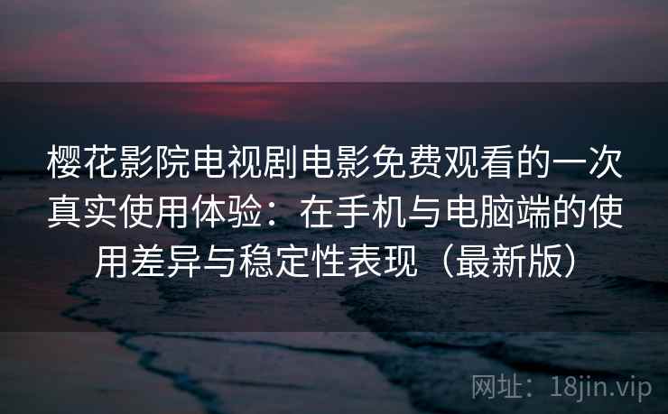 樱花影院电视剧电影免费观看的一次真实使用体验：在手机与电脑端的使用差异与稳定性表现（最新版）