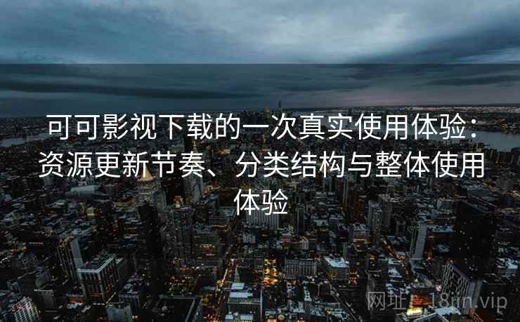可可影视下载的一次真实使用体验：资源更新节奏、分类结构与整体使用体验