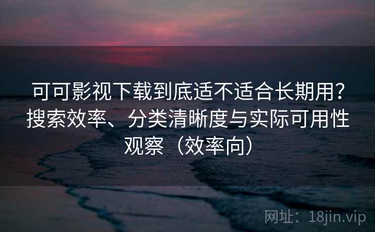 可可影视下载到底适不适合长期用？搜索效率、分类清晰度与实际可用性观察（效率向）