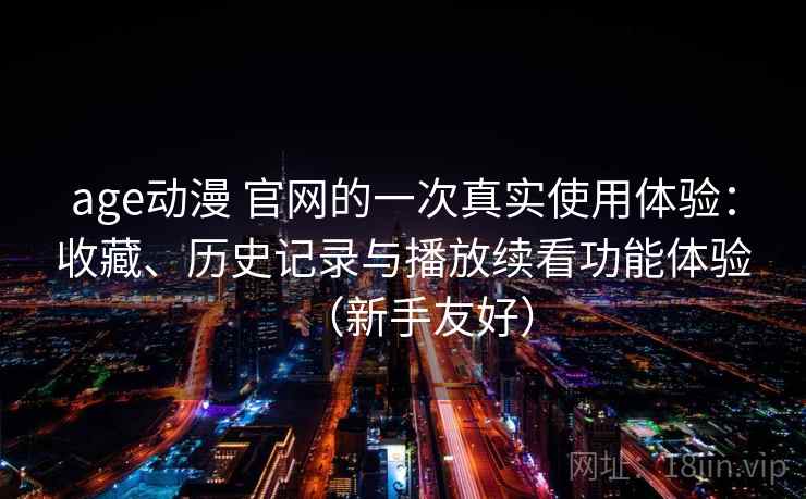 age动漫 官网的一次真实使用体验：收藏、历史记录与播放续看功能体验（新手友好）