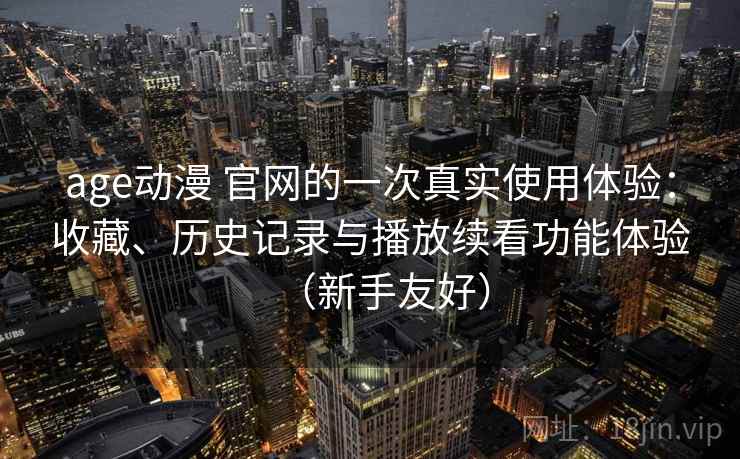 age动漫 官网的一次真实使用体验：收藏、历史记录与播放续看功能体验（新手友好）