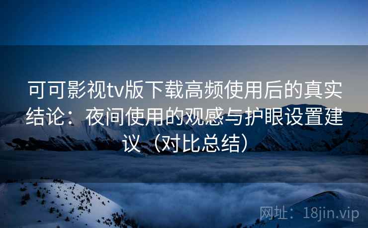 可可影视tv版下载高频使用后的真实结论:夜间使用的观感与护眼设置建议(对比总结) 可可影视tv版下载高频使用后的真实结论:夜间使用的观感与护眼设置建议(对比总结)