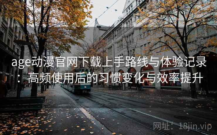 age动漫官网下载上手路线与体验记录：高频使用后的习惯变化与效率提升