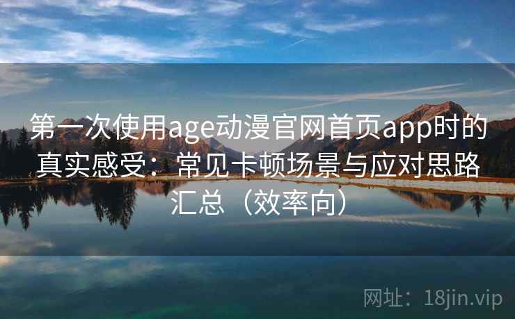 第一次使用age动漫官网首页app时的真实感受:常见卡顿场景与应对思路汇总(效率向) 第一次使用age动漫官网首页app时的真实感受:常见卡顿场景与应对思路汇总(效率向)