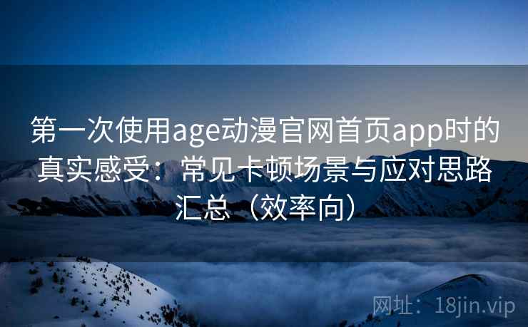 第一次使用age动漫官网首页app时的真实感受:常见卡顿场景与应对思路汇总(效率向) 第一次使用age动漫官网首页app时的真实感受:常见卡顿场景与应对思路汇总(效率向)
