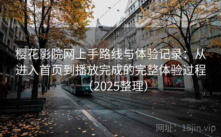 樱花影院网上手路线与体验记录：从进入首页到播放完成的完整体验过程（2025整理）