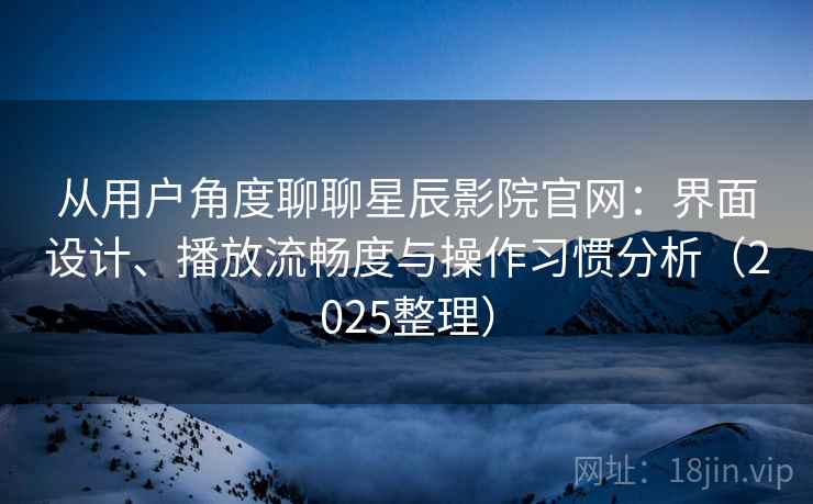 从用户角度聊聊星辰影院官网：界面设计、播放流畅度与操作习惯分析（2025整理）