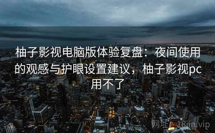 柚子影视电脑版体验复盘：夜间使用的观感与护眼设置建议，柚子影视pc用不了