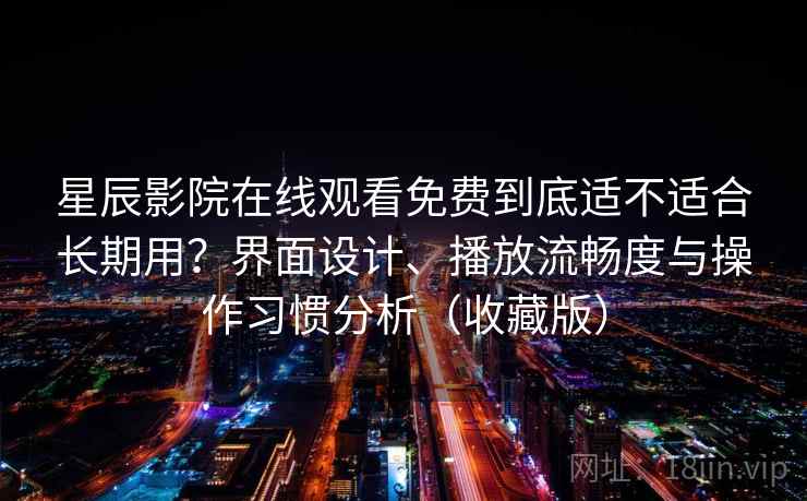 星辰影院在线观看免费到底适不适合长期用？界面设计、播放流畅度与操作习惯分析（收藏版）