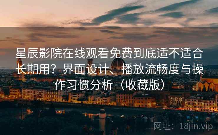 星辰影院在线观看免费到底适不适合长期用？界面设计、播放流畅度与操作习惯分析（收藏版）