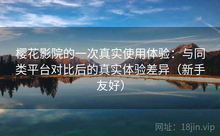 樱花影院的一次真实使用体验：与同类平台对比后的真实体验差异（新手友好）
