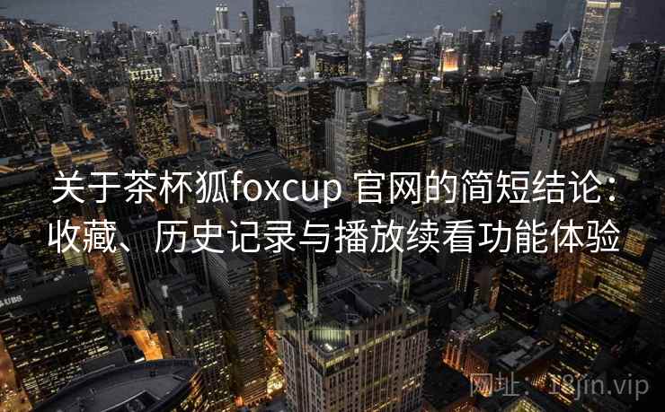 关于茶杯狐foxcup 官网的简短结论：收藏、历史记录与播放续看功能体验