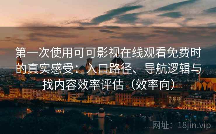第一次使用可可影视在线观看免费时的真实感受：入口路径、导航逻辑与找内容效率评估（效率向）