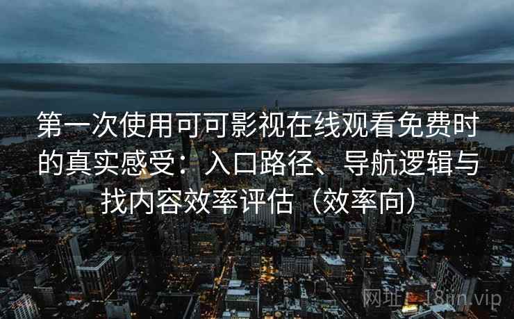 第一次使用可可影视在线观看免费时的真实感受：入口路径、导航逻辑与找内容效率评估（效率向）