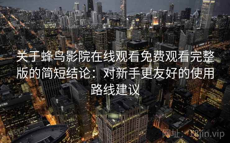 关于蜂鸟影院在线观看免费观看完整版的简短结论：对新手更友好的使用路线建议