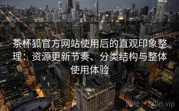 茶杯狐官方网站使用后的直观印象整理：资源更新节奏、分类结构与整体使用体验
