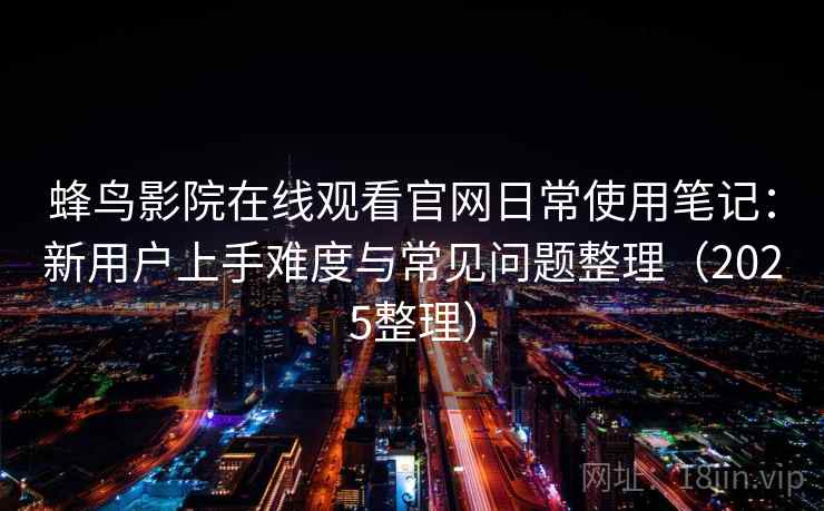 蜂鸟影院在线观看官网日常使用笔记：新用户上手难度与常见问题整理（2025整理）
