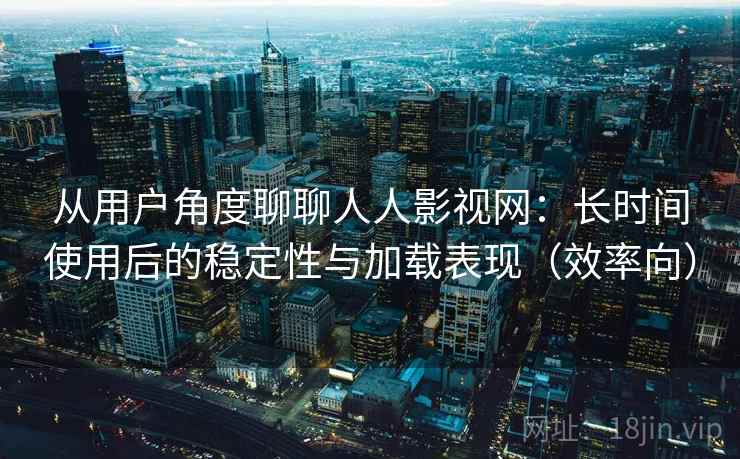 从用户角度聊聊人人影视网：长时间使用后的稳定性与加载表现（效率向）