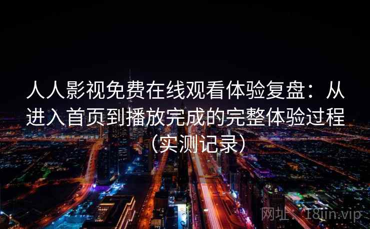 人人影视免费在线观看体验复盘:从进入首页到播放完成的完整体验过程(实测记录) 人人影视免费在线观看体验复盘:从进入首页到播放完成的完整体验过程(实测记录)