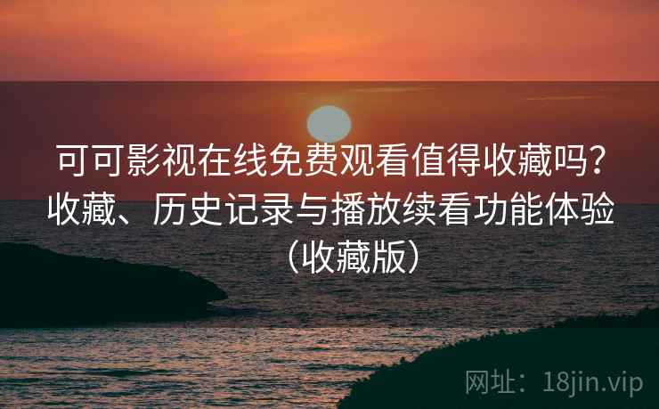 可可影视在线免费观看值得收藏吗？收藏、历史记录与播放续看功能体验（收藏版）