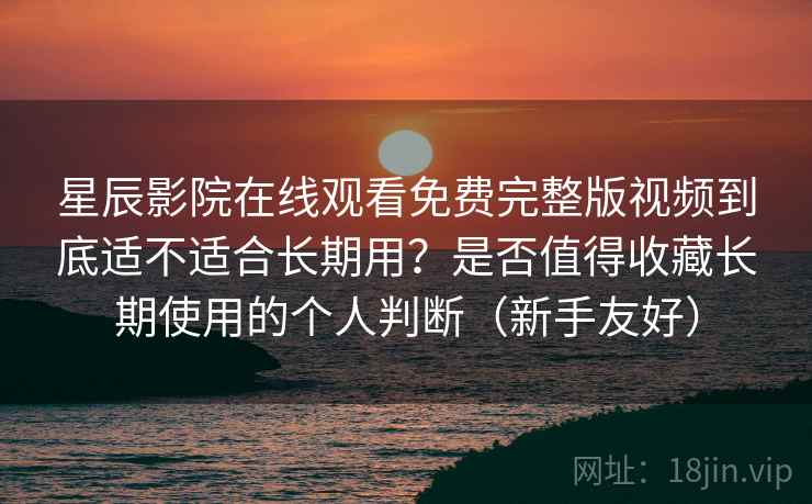 星辰影院在线观看免费完整版视频到底适不适合长期用？是否值得收藏长期使用的个人判断（新手友好）