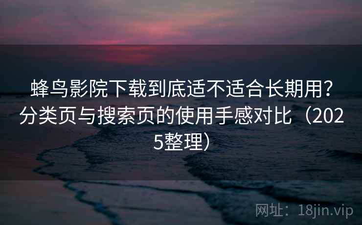蜂鸟影院下载到底适不适合长期用？分类页与搜索页的使用手感对比（2025整理）