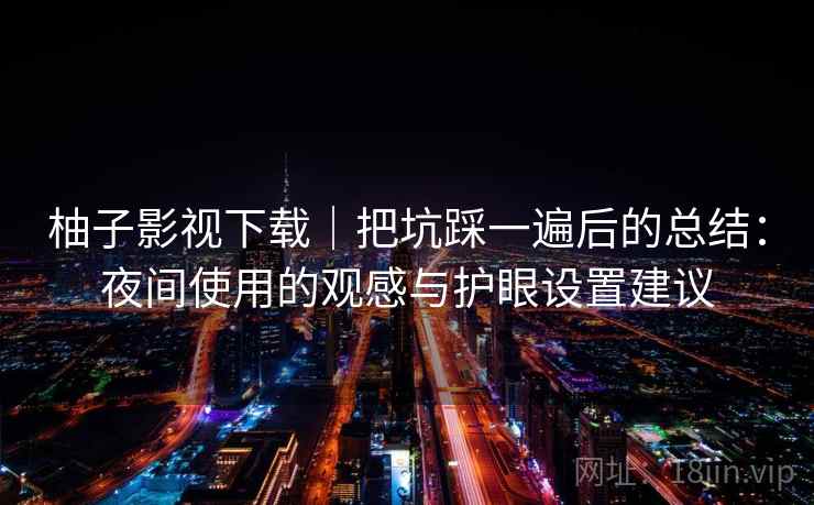 柚子影视下载｜把坑踩一遍后的总结：夜间使用的观感与护眼设置建议