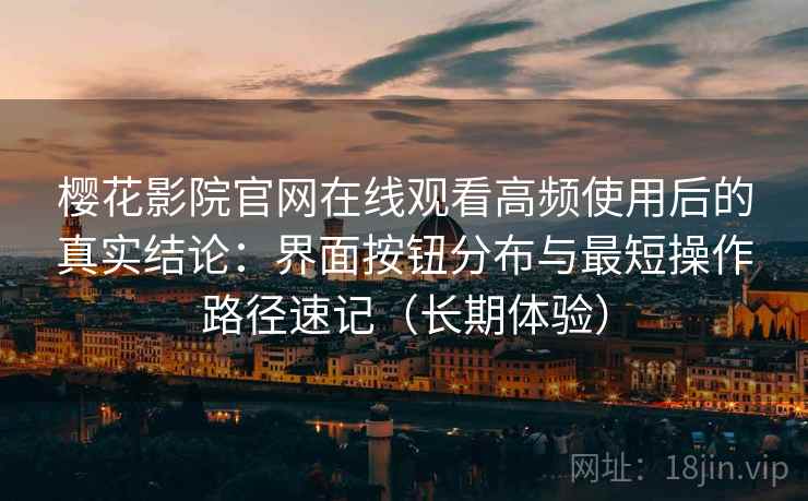樱花影院官网在线观看高频使用后的真实结论：界面按钮分布与最短操作路径速记（长期体验）