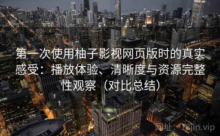 第一次使用柚子影视网页版时的真实感受:播放体验、清晰度与资源完整性观察(对比总结) 第一次使用柚子影视网页版时的真实感受:播放体验、清晰度与资源完整性观察(对比总结)