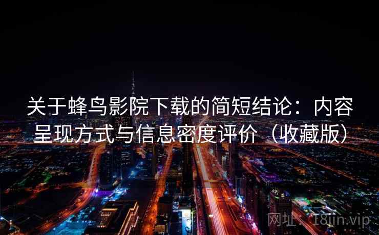 关于蜂鸟影院下载的简短结论：内容呈现方式与信息密度评价（收藏版）