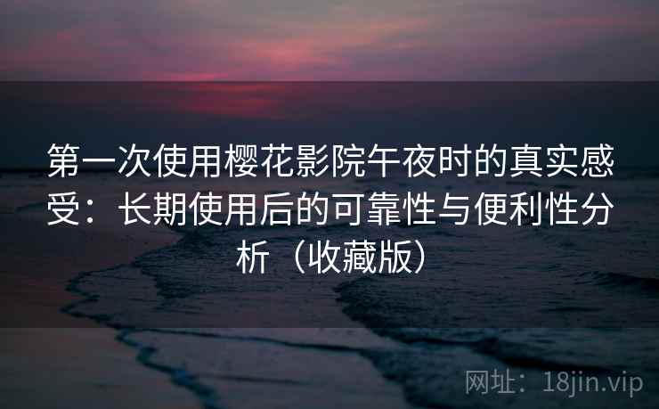 第一次使用樱花影院午夜时的真实感受:长期使用后的可靠性与便利性分析(收藏版) 第一次使用樱花影院午夜时的真实感受:长期使用后的可靠性与便利性分析(收藏版)