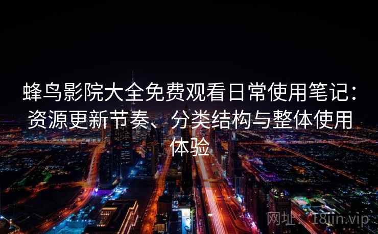 蜂鸟影院大全免费观看日常使用笔记：资源更新节奏、分类结构与整体使用体验