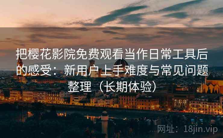 把樱花影院免费观看当作日常工具后的感受:新用户上手难度与常见问题整理(长期体验) 把樱花影院免费观看当作日常工具后的感受:新用户上手难度与常见问题整理(长期体验)