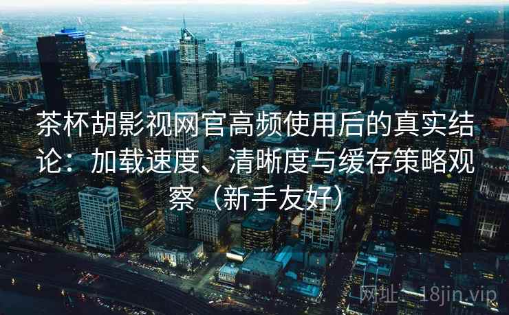 茶杯胡影视网官高频使用后的真实结论:加载速度、清晰度与缓存策略观察(新手友好) 茶杯胡影视网官高频使用后的真实结论:加载速度、清晰度与缓存策略观察(新手友好)