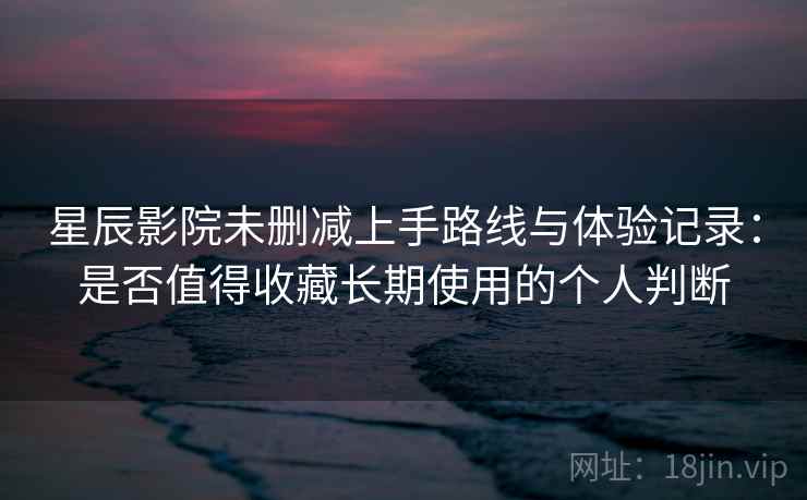 星辰影院未删减上手路线与体验记录：是否值得收藏长期使用的个人判断