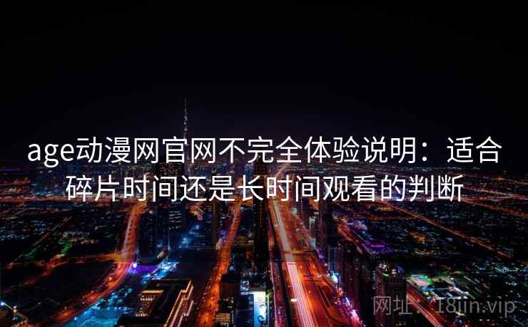 age动漫网官网不完全体验说明：适合碎片时间还是长时间观看的判断