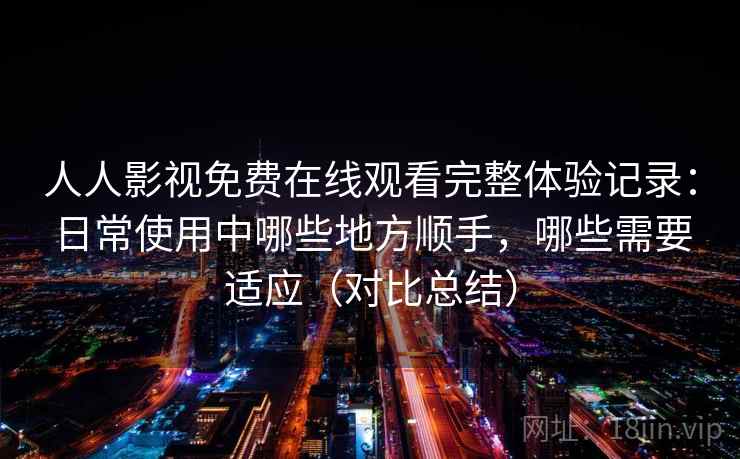 人人影视免费在线观看完整体验记录:日常使用中哪些地方顺手,哪些需要适应(对比总结) 人人影视免费在线观看完整体验记录:日常使用中哪些地方顺手,哪些需要适应(对比总结)