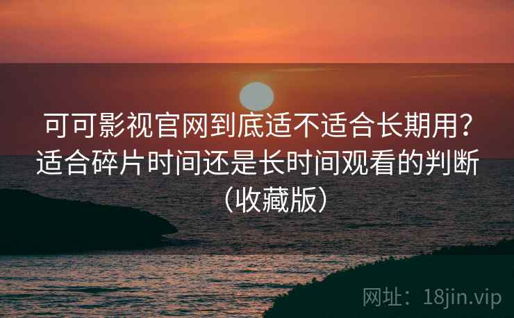 可可影视官网到底适不适合长期用?适合碎片时间还是长时间观看的判断(收藏版) 可可影视官网到底适不适合长期用?适合碎片时间还是长时间观看的判断(收藏版)