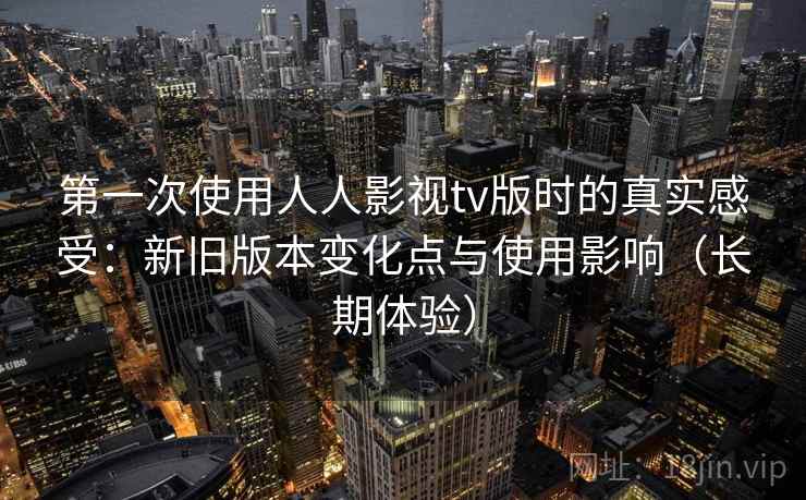 第一次使用人人影视tv版时的真实感受：新旧版本变化点与使用影响（长期体验）