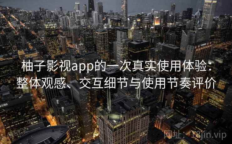 柚子影视app的一次真实使用体验:整体观感、交互细节与使用节奏评价 柚子影视app的一次真实使用体验:整体观感、交互细节与使用节奏评价