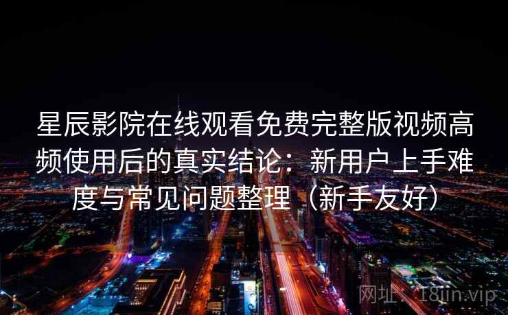 星辰影院在线观看免费完整版视频高频使用后的真实结论:新用户上手难度与常见问题整理(新手友好) 星辰影院在线观看免费完整版视频高频使用后的真实结论:新用户上手难度与常见问题整理(新手友好)