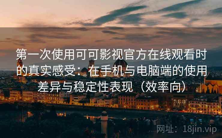 第一次使用可可影视官方在线观看时的真实感受：在手机与电脑端的使用差异与稳定性表现（效率向）