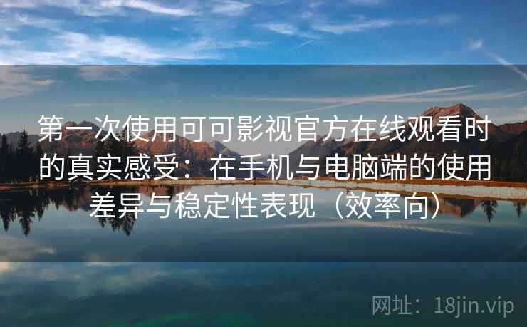 第一次使用可可影视官方在线观看时的真实感受：在手机与电脑端的使用差异与稳定性表现（效率向）