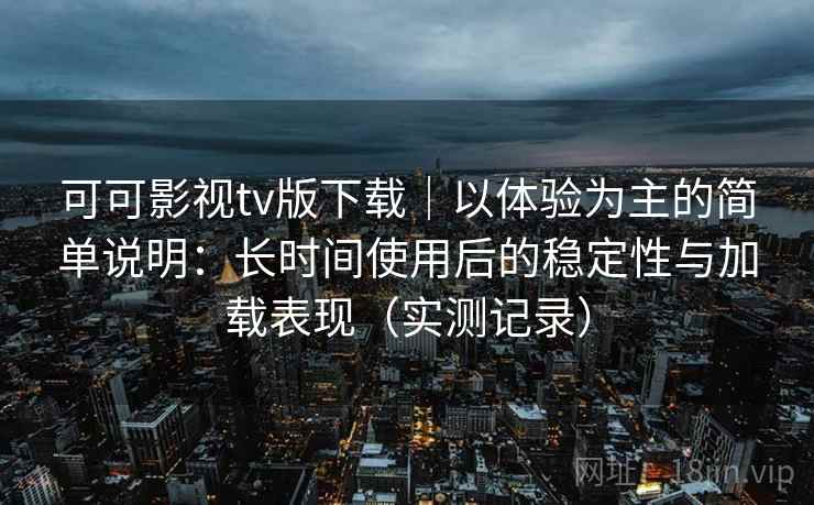 可可影视tv版下载｜以体验为主的简单说明：长时间使用后的稳定性与加载表现（实测记录）