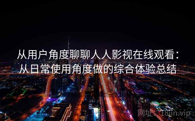 从用户角度聊聊人人影视在线观看:从日常使用角度做的综合体验总结 从用户角度聊聊人人影视在线观看:从日常使用角度做的综合体验总结